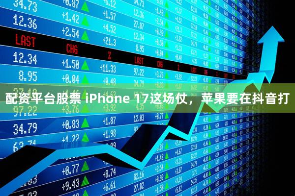配资平台股票 iPhone 17这场仗，苹果要在抖音打