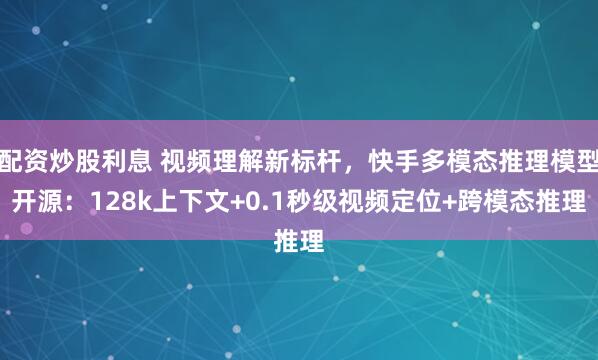 配资炒股利息 视频理解新标杆，快手多模态推理模型开源：128k上下文+0.1秒级视频定位+跨模态推理