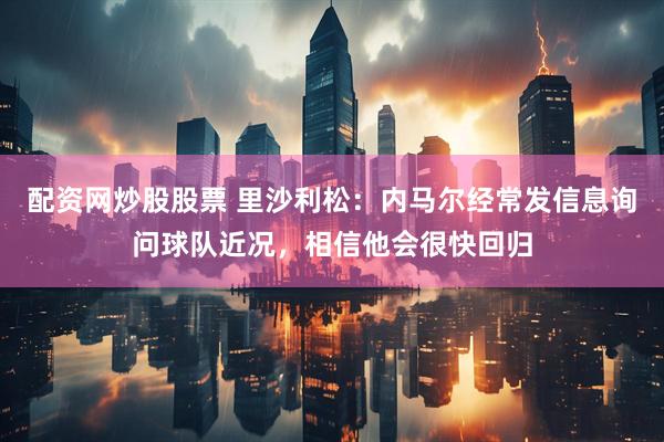 配资网炒股股票 里沙利松：内马尔经常发信息询问球队近况，相信他会很快回归