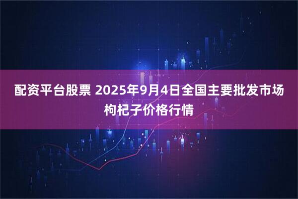 配资平台股票 2025年9月4日全国主要批发市场枸杞子价格行情