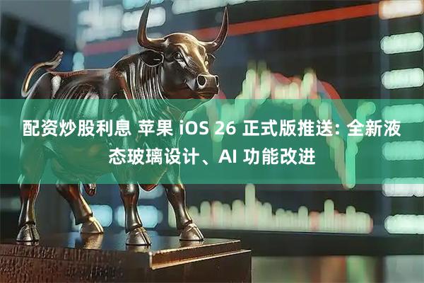 配资炒股利息 苹果 iOS 26 正式版推送: 全新液态玻璃设计、AI 功能改进
