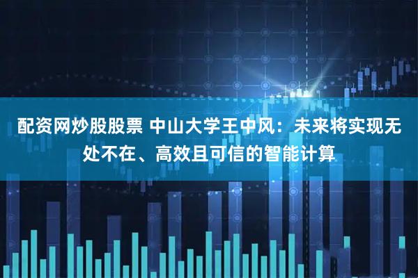 配资网炒股股票 中山大学王中风：未来将实现无处不在、高效且可信的智能计算