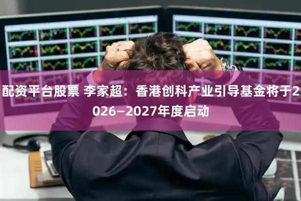 配资平台股票 李家超：香港创科产业引导基金将于2026—2027年度启动