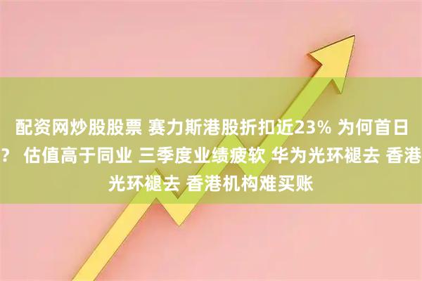 配资网炒股股票 赛力斯港股折扣近23% 为何首日盘中仍破发？ 估值高于同业 三季度业绩疲软 华为光环褪去 香港机构难买账