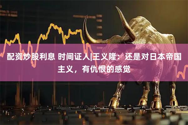 配资炒股利息 时间证人|王义隆：还是对日本帝国主义，有仇恨的感觉