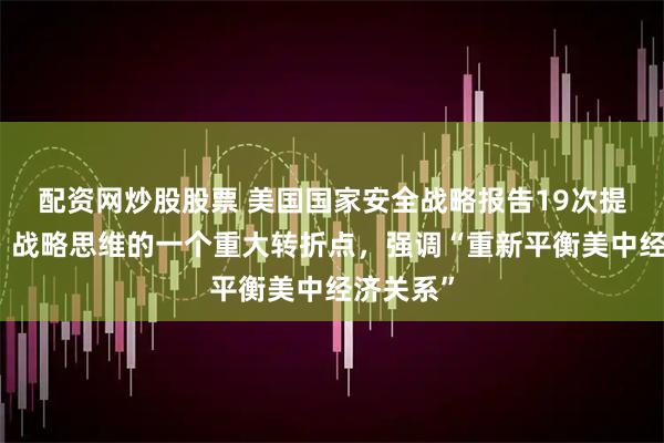 配资网炒股股票 美国国家安全战略报告19次提及中国，战略思维的一个重大转折点，强调“重新平衡美中经济关系”