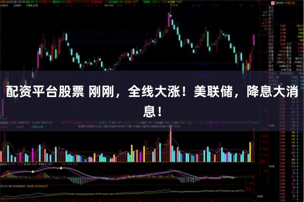 配资平台股票 刚刚，全线大涨！美联储，降息大消息！