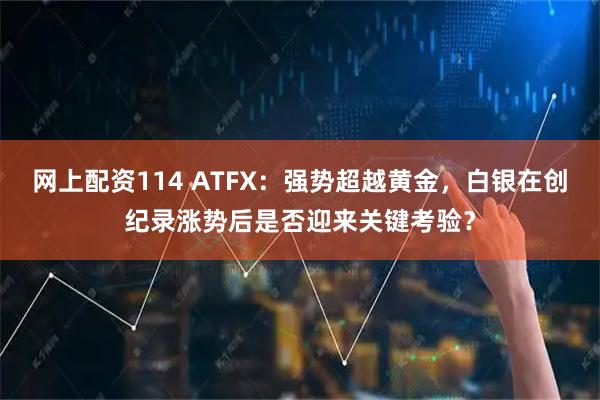 网上配资114 ATFX：强势超越黄金，白银在创纪录涨势后是否迎来关键考验？