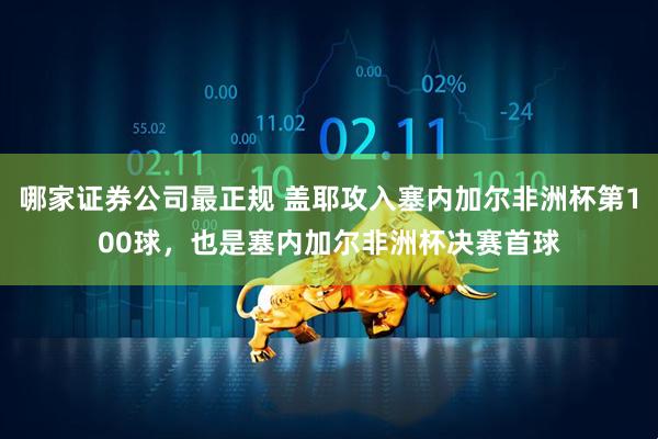 哪家证券公司最正规 盖耶攻入塞内加尔非洲杯第100球，也是塞内加尔非洲杯决赛首球