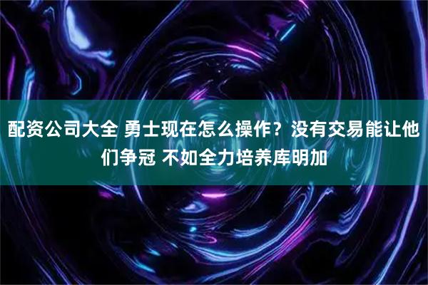 配资公司大全 勇士现在怎么操作？没有交易能让他们争冠 不如全力培养库明加