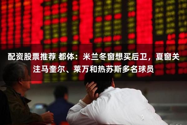 配资股票推荐 都体：米兰冬窗想买后卫，夏窗关注马奎尔、莱万和热苏斯多名球员