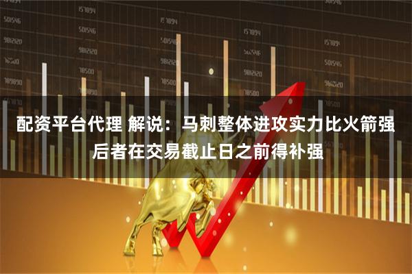 配资平台代理 解说：马刺整体进攻实力比火箭强 后者在交易截止日之前得补强