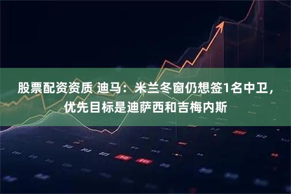 股票配资资质 迪马：米兰冬窗仍想签1名中卫，优先目标是迪萨西和吉梅内斯