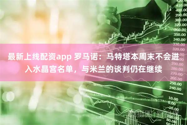 最新上线配资app 罗马诺：马特塔本周末不会进入水晶宫名单，与米兰的谈判仍在继续