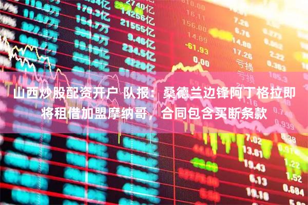 山西炒股配资开户 队报：桑德兰边锋阿丁格拉即将租借加盟摩纳哥，合同包含买断条款