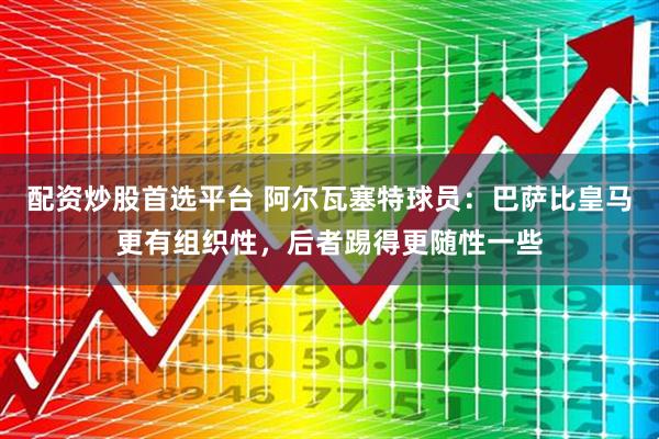 配资炒股首选平台 阿尔瓦塞特球员：巴萨比皇马更有组织性，后者踢得更随性一些
