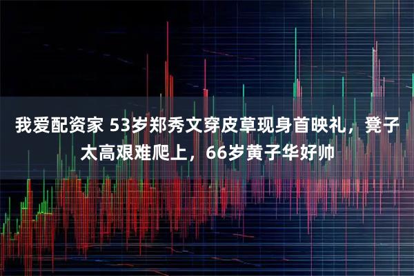 我爱配资家 53岁郑秀文穿皮草现身首映礼，凳子太高艰难爬上，66岁黄子华好帅