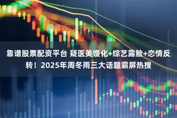 靠谱股票配资平台 疑医美馒化+综艺露脸+恋情反转！2025年周冬雨三大话题霸屏热搜