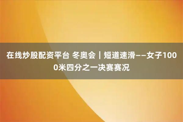 在线炒股配资平台 冬奥会｜短道速滑——女子1000米四分之一决赛赛况
