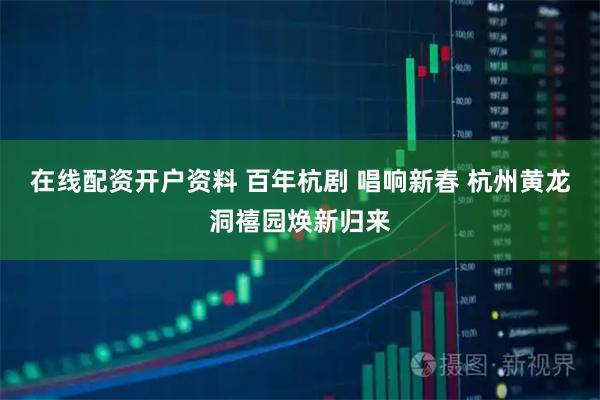 在线配资开户资料 百年杭剧 唱响新春 杭州黄龙洞禧园焕新归来