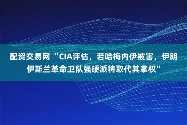 配资交易网 “CIA评估，若哈梅内伊被害，伊朗伊斯兰革命卫队强硬派将取代其掌权”