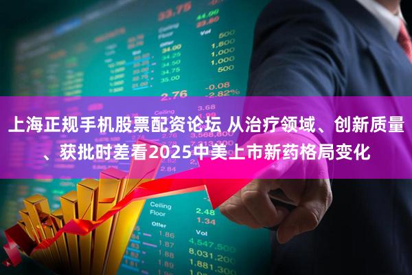 上海正规手机股票配资论坛 从治疗领域、创新质量、获批时差看2025中美上市新药格局变化