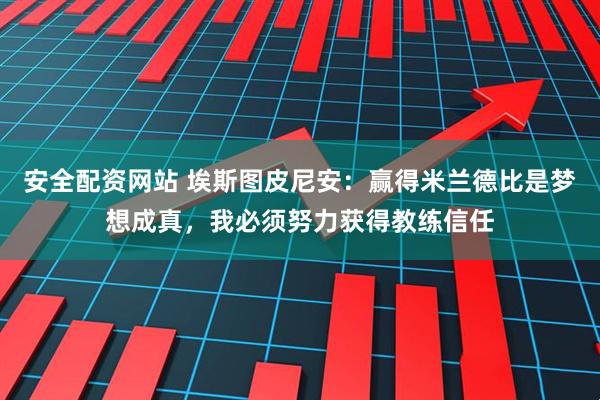 安全配资网站 埃斯图皮尼安：赢得米兰德比是梦想成真，我必须努力获得教练信任