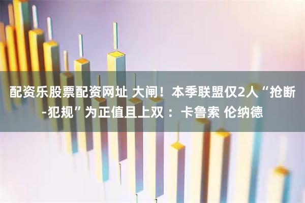 配资乐股票配资网址 大闸！本季联盟仅2人“抢断-犯规”为正值且上双 ：卡鲁索 伦纳德