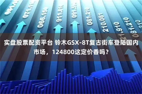实盘股票配资平台 铃木GSX-8T复古街车登陆国内市场，124800这定价香吗？