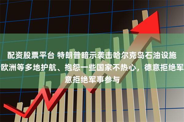 配资股票平台 特朗普暗示袭击哈尔克岛石油设施，喊话欧洲等多地护航、抱怨一些国家不热心，德意拒绝军事参与