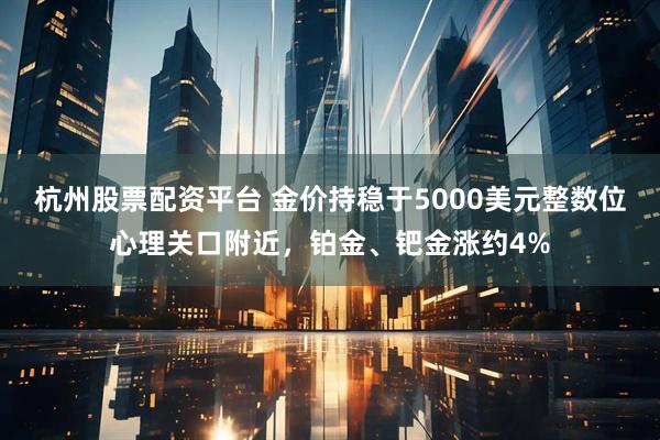 杭州股票配资平台 金价持稳于5000美元整数位心理关口附近，铂金、钯金涨约4%