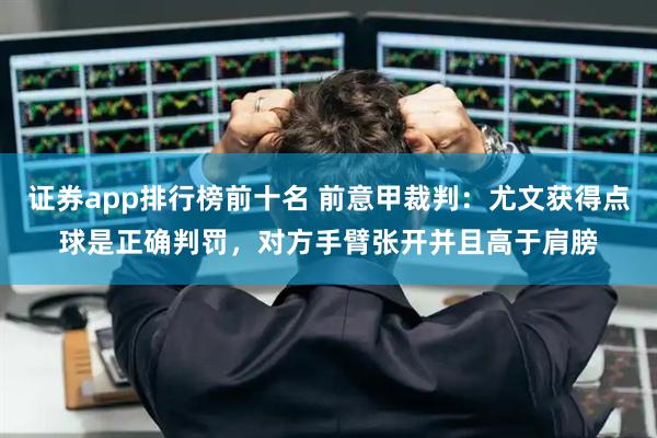证券app排行榜前十名 前意甲裁判：尤文获得点球是正确判罚，对方手臂张开并且高于肩膀