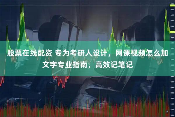 股票在线配资 专为考研人设计，网课视频怎么加文字专业指南，高效记笔记
