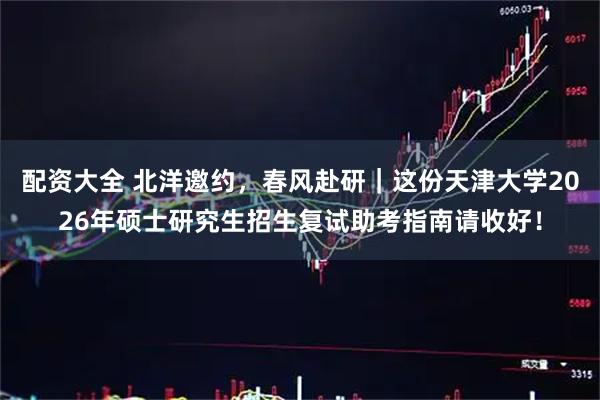 配资大全 北洋邀约，春风赴研｜这份天津大学2026年硕士研究生招生复试助考指南请收好！