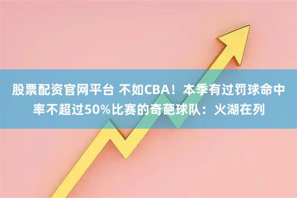 股票配资官网平台 不如CBA！本季有过罚球命中率不超过50%比赛的奇葩球队：火湖在列