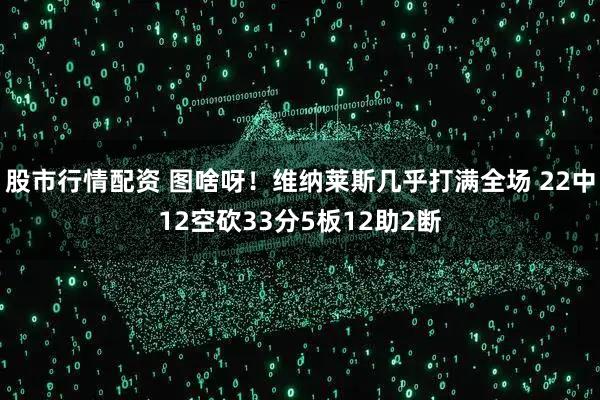股市行情配资 图啥呀！维纳莱斯几乎打满全场 22中12空砍33分5板12助2断