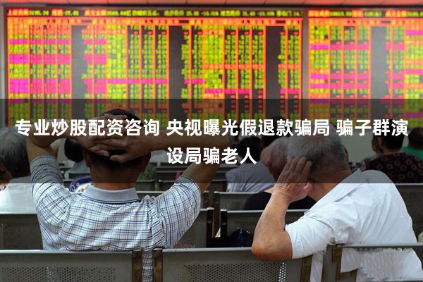 专业炒股配资咨询 央视曝光假退款骗局 骗子群演设局骗老人