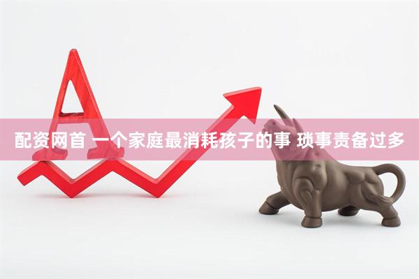 配资网首 一个家庭最消耗孩子的事 琐事责备过多