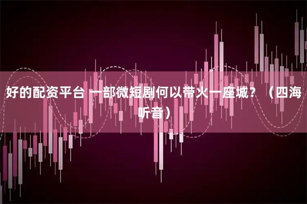 好的配资平台 一部微短剧何以带火一座城？（四海听音）