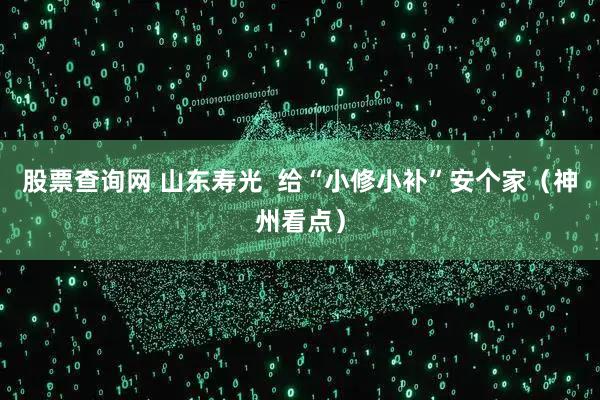 股票查询网 山东寿光  给“小修小补”安个家（神州看点）