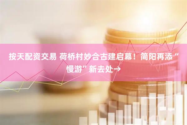 按天配资交易 荷桥村妙合古建启幕！简阳再添“慢游”新去处→