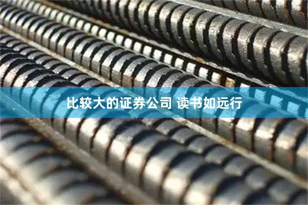 比较大的证券公司 读书如远行