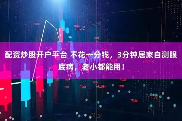 配资炒股开户平台 不花一分钱，3分钟居家自测眼底病，老小都能用！