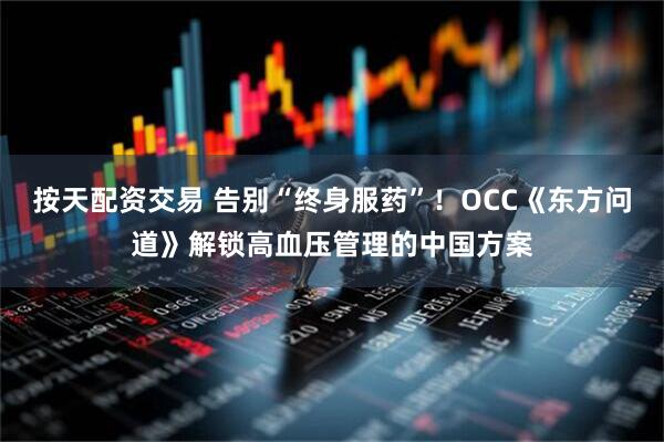 按天配资交易 告别“终身服药”！OCC《东方问道》解锁高血压管理的中国方案