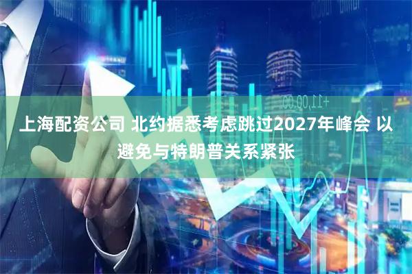 上海配资公司 北约据悉考虑跳过2027年峰会 以避免与特朗普关系紧张