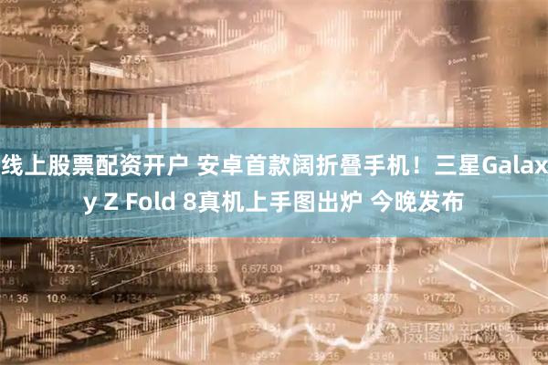 线上股票配资开户 安卓首款阔折叠手机！三星Galaxy Z Fold 8真机上手图出炉 今晚发布