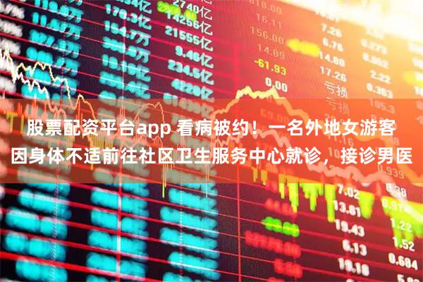 股票配资平台app 看病被约！一名外地女游客因身体不适前往社区卫生服务中心就诊，接诊男医