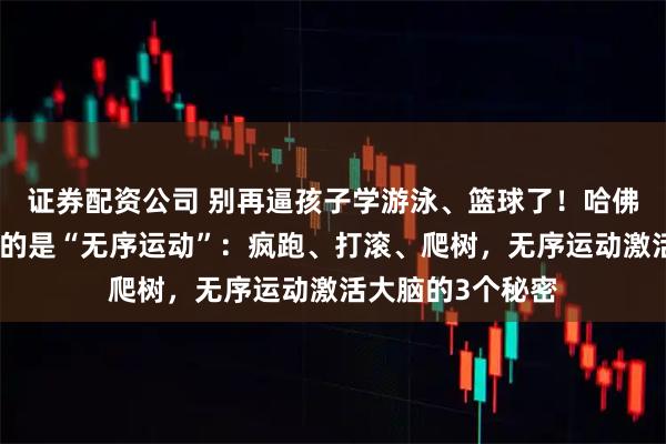 证券配资公司 别再逼孩子学游泳、篮球了！哈佛研究：孩子最缺的是“无序运动”：疯跑、打滚、爬树，无序运动激活大脑的3个秘密