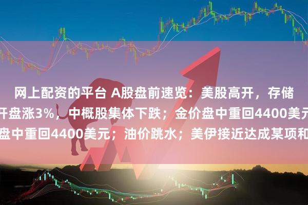 网上配资的平台 A股盘前速览：美股高开，存储芯片股普涨，海力士开盘涨3%，中概股集体下跌；金价盘中重回4400美元；油价跳水；美伊接近达成某项和平协议