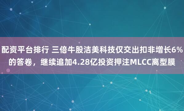配资平台排行 三倍牛股洁美科技仅交出扣非增长6%的答卷，继续追加4.28亿投资押注MLCC离型膜